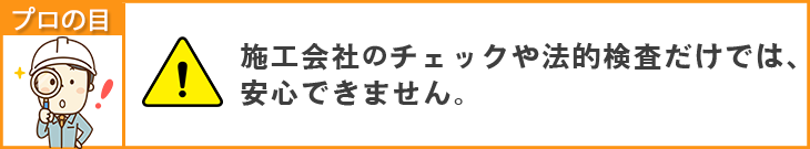 施工会社のチェックや法的検査だけでは、安心できません。